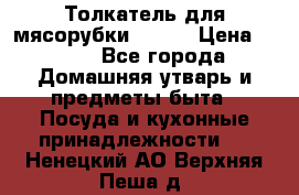 Толкатель для мясорубки BRAUN › Цена ­ 600 - Все города Домашняя утварь и предметы быта » Посуда и кухонные принадлежности   . Ненецкий АО,Верхняя Пеша д.